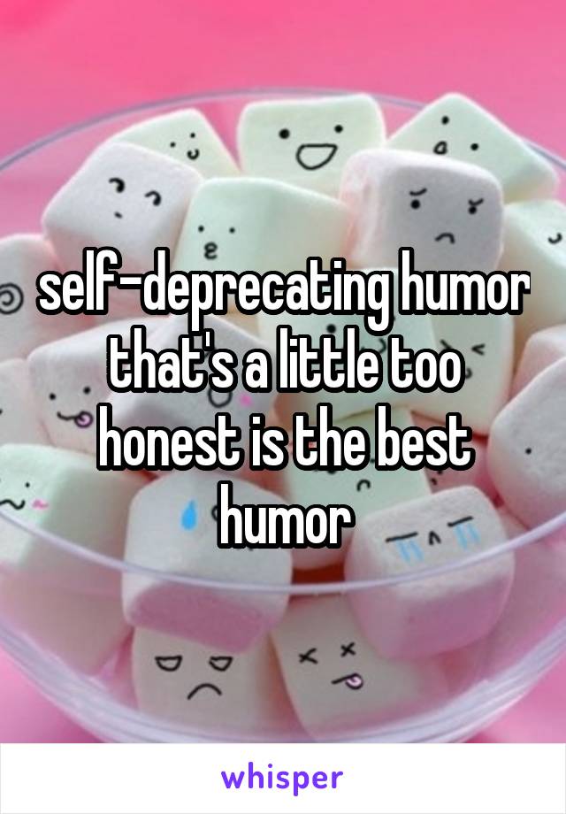 self-deprecating humor that's a little too honest is the best humor