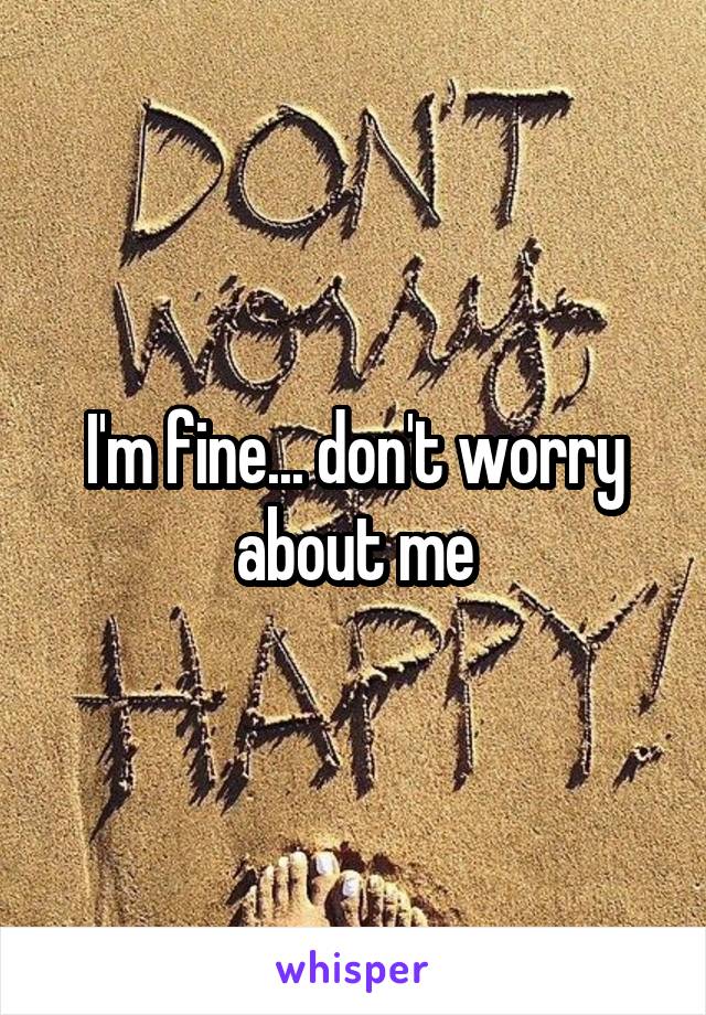 I'm fine... don't worry about me