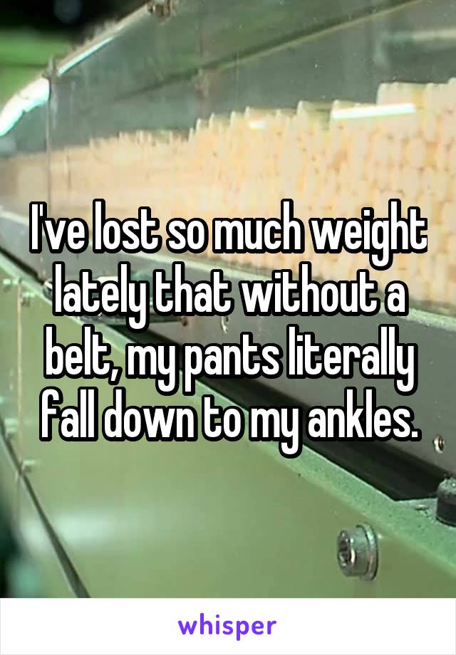 I've lost so much weight lately that without a belt, my pants literally fall down to my ankles.