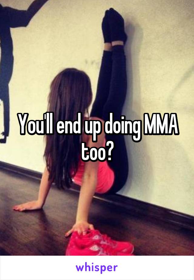You'll end up doing MMA too?