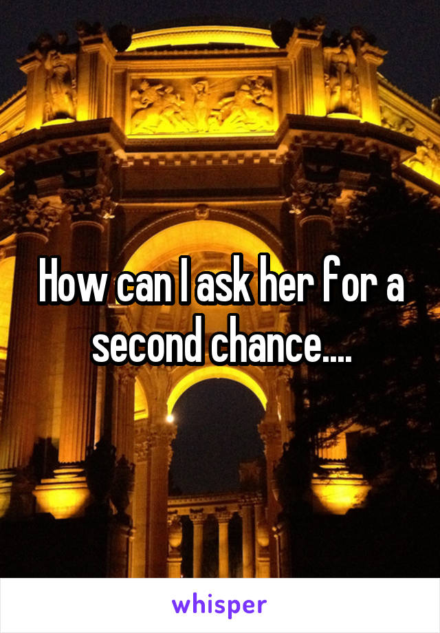 How can I ask her for a second chance....