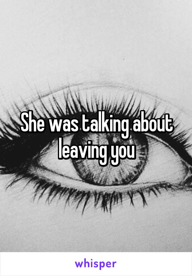 She was talking about leaving you
