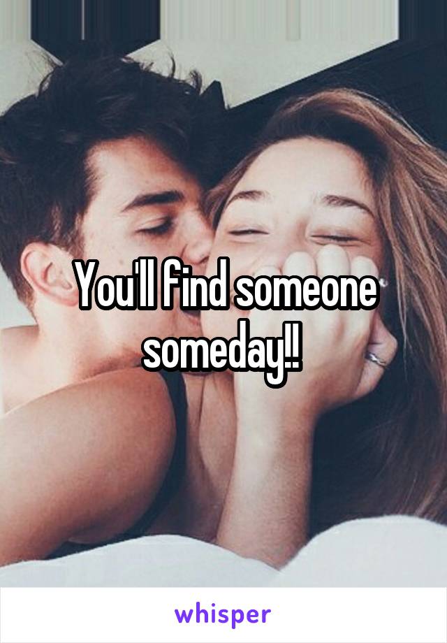 You'll find someone someday!! 