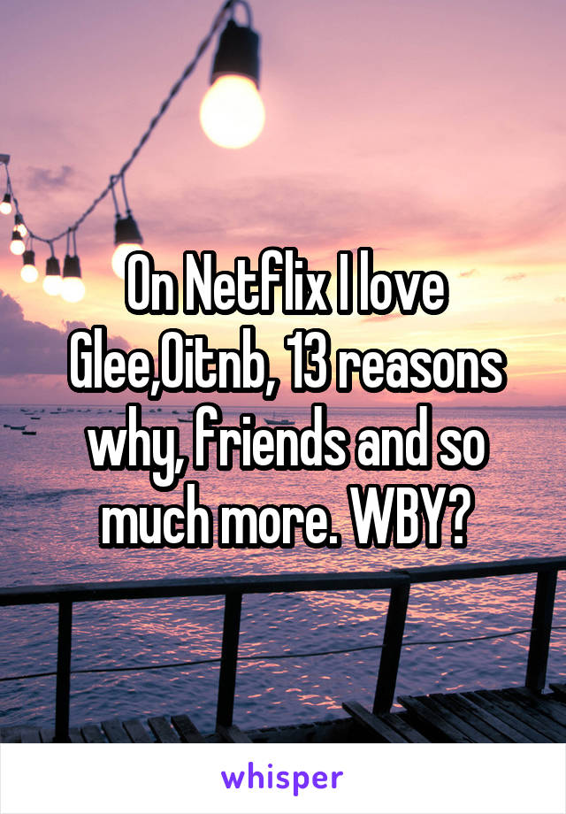 On Netflix I love Glee,Oitnb, 13 reasons why, friends and so much more. WBY?