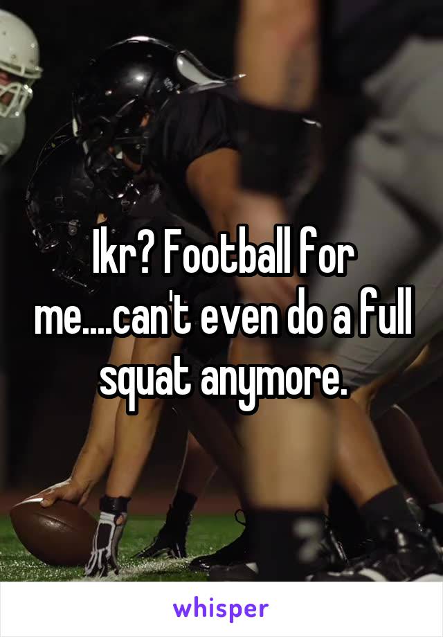 Ikr? Football for me....can't even do a full squat anymore.
