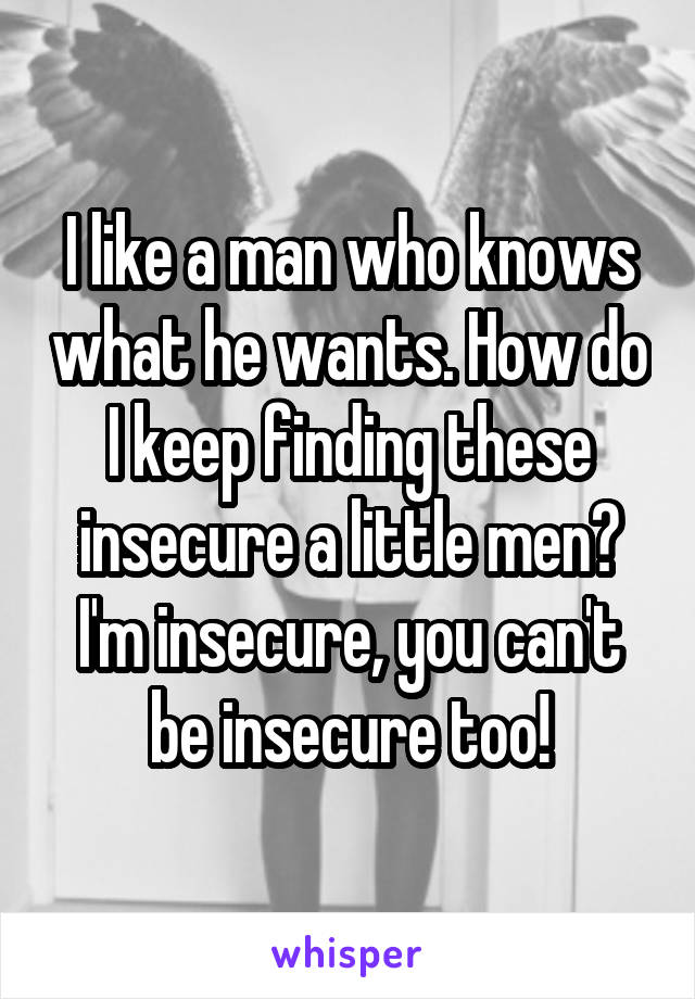 I like a man who knows what he wants. How do I keep finding these insecure a little men? I'm insecure, you can't be insecure too!