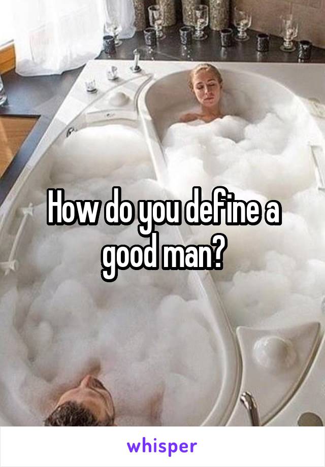 How do you define a good man?