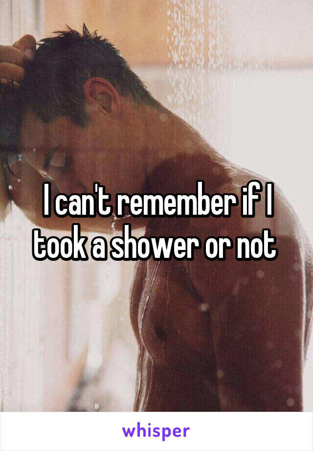 I can't remember if I took a shower or not 