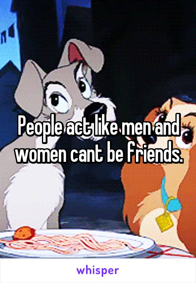 People act like men and women cant be friends.
