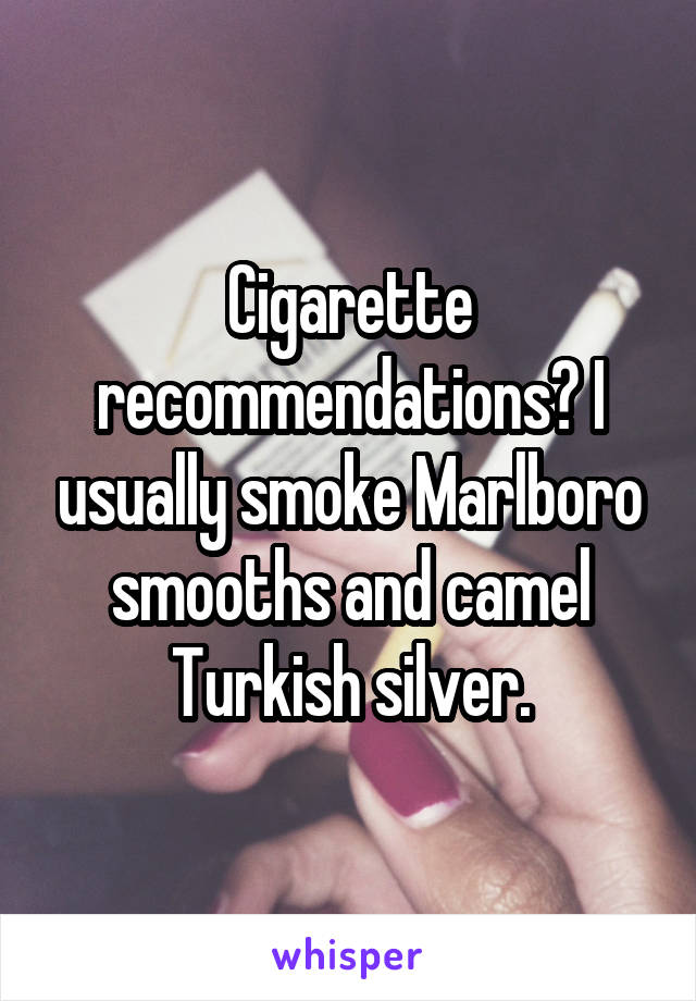Cigarette recommendations? I usually smoke Marlboro smooths and camel Turkish silver.