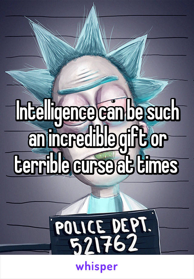 Intelligence can be such an incredible gift or terrible curse at times 