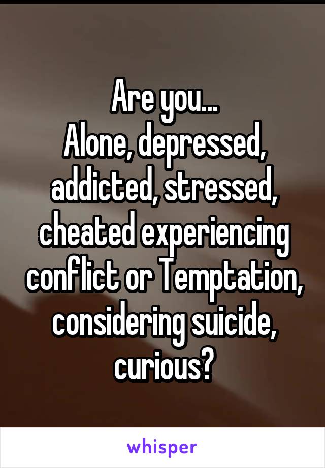 Are you...
Alone, depressed, addicted, stressed, cheated experiencing conflict or Temptation, considering suicide, curious?
