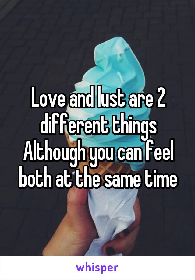 Love and lust are 2 different things
Although you can feel both at the same time