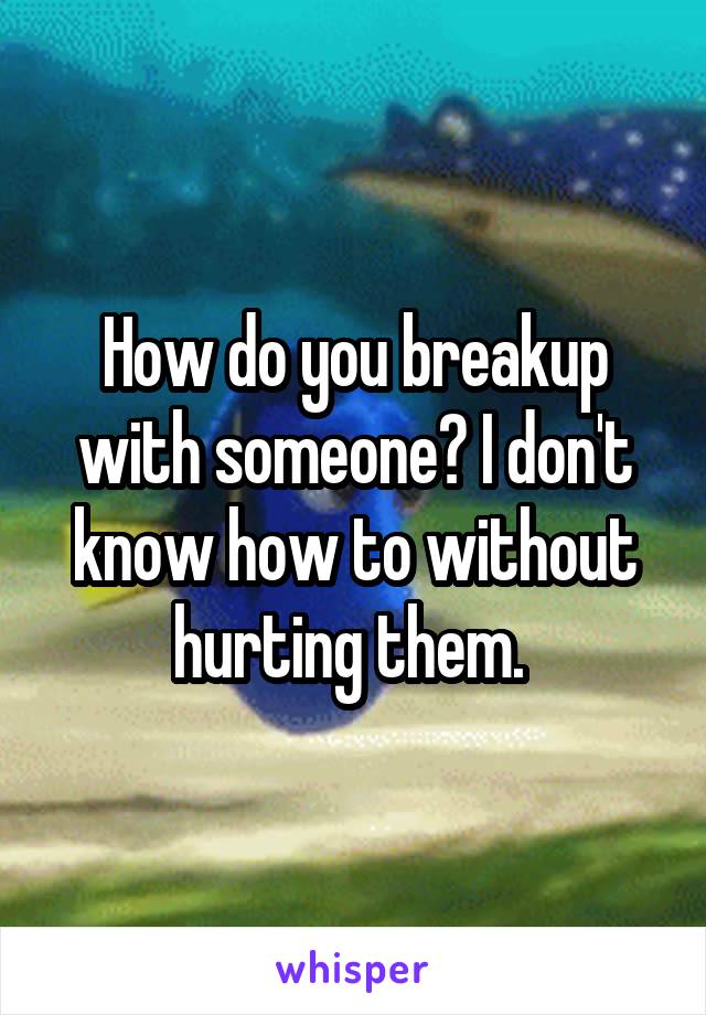 How do you breakup with someone? I don't know how to without hurting them. 