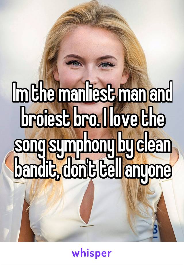 Im the manliest man and broiest bro. I love the song symphony by clean bandit, don't tell anyone