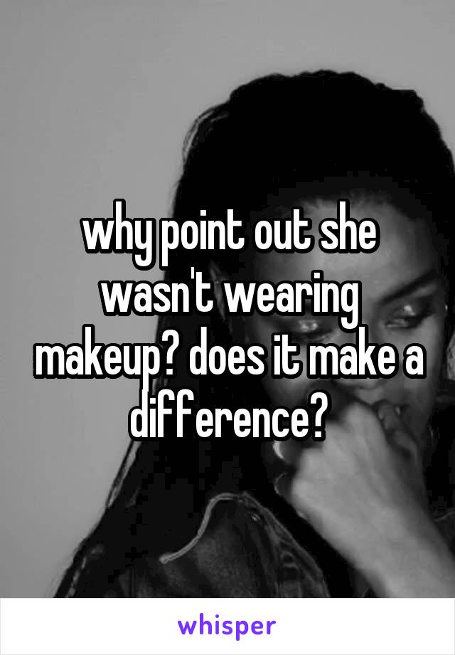 why point out she wasn't wearing makeup? does it make a difference?