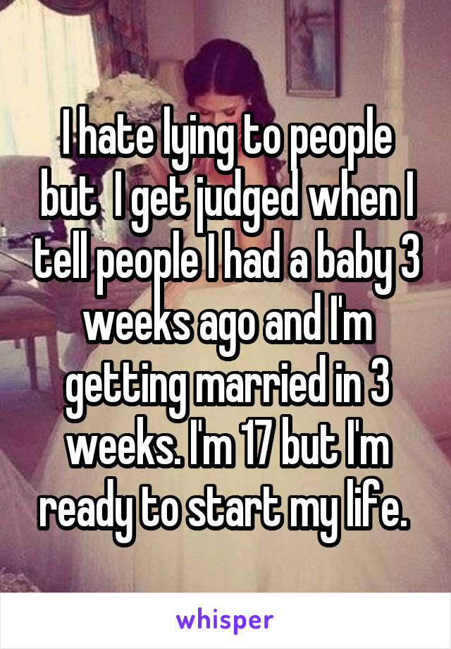 I hate lying to people but  I get judged when I tell people I had a baby 3 weeks ago and I'm getting married in 3 weeks. I'm 17 but I'm ready to start my life. 