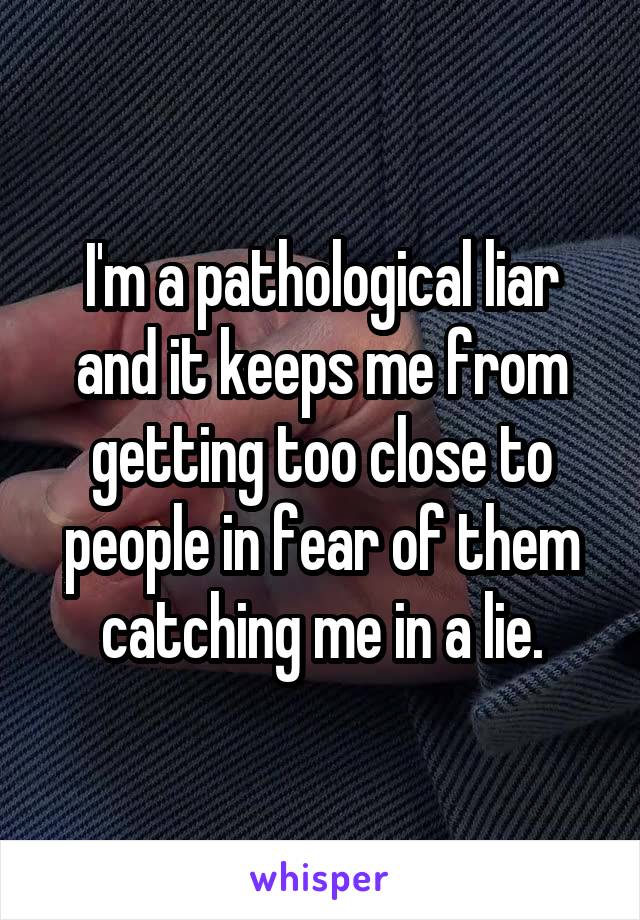 I'm a pathological liar and it keeps me from getting too close to people in fear of them catching me in a lie.