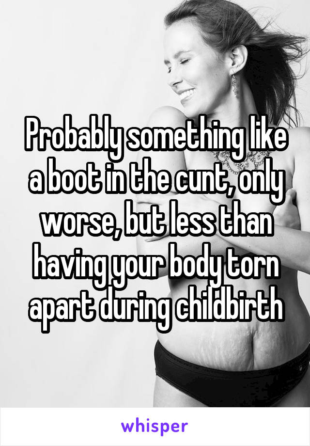 Probably something like a boot in the cunt, only worse, but less than having your body torn apart during childbirth