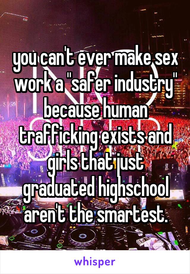 you can't ever make sex work a "safer industry" because human trafficking exists and girls that just graduated highschool aren't the smartest.