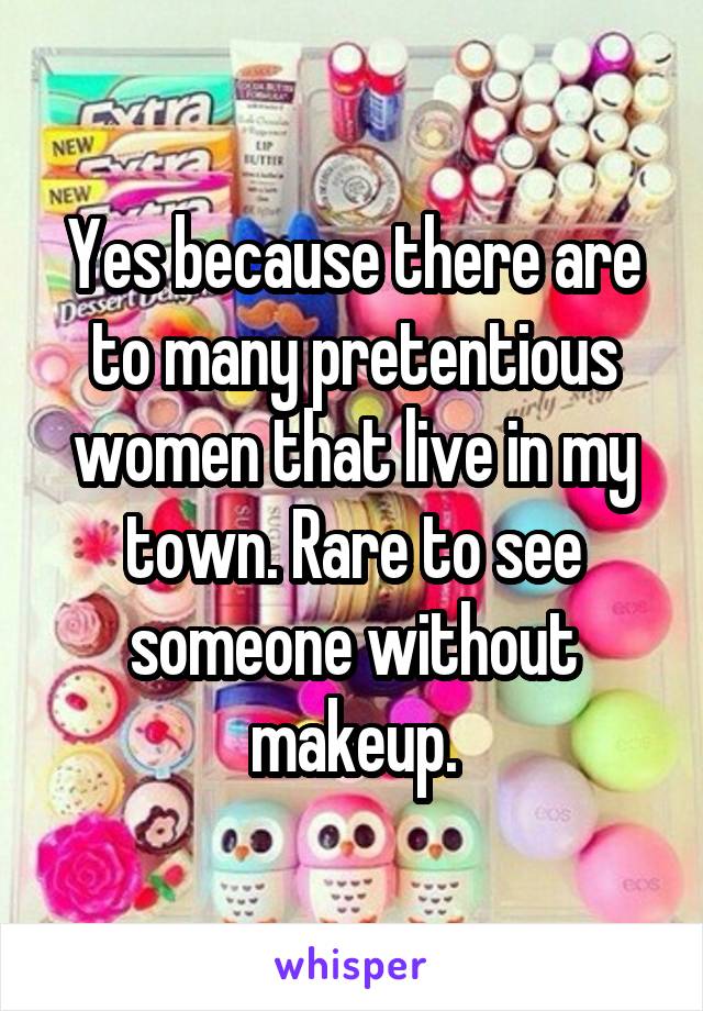 Yes because there are to many pretentious women that live in my town. Rare to see someone without makeup.