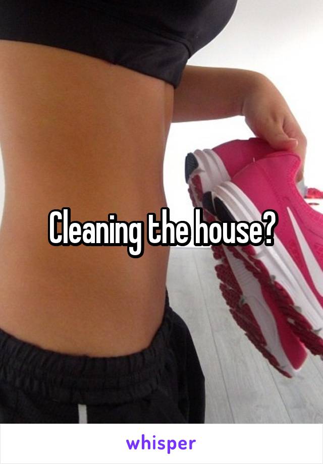 Cleaning the house?
