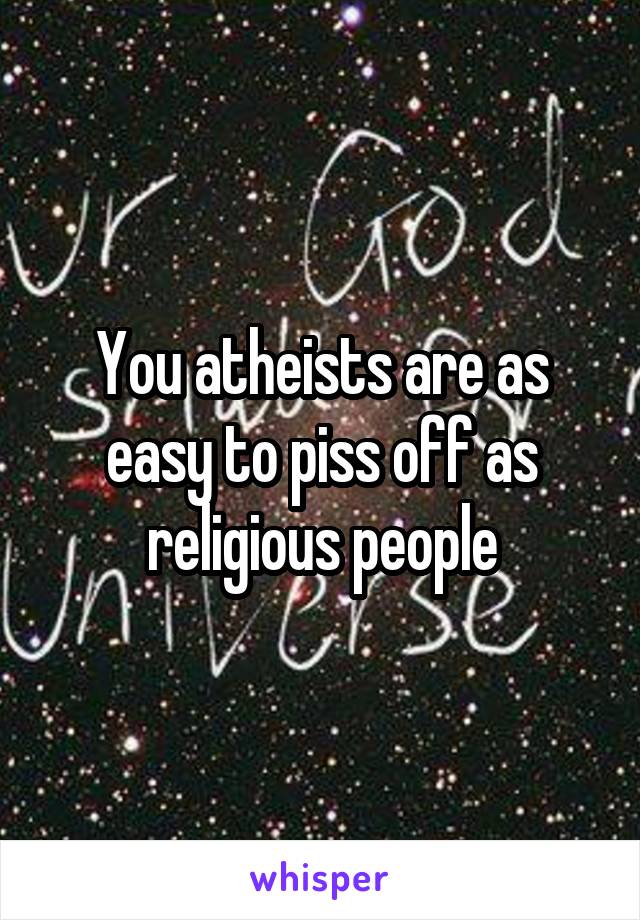 You atheists are as easy to piss off as religious people
