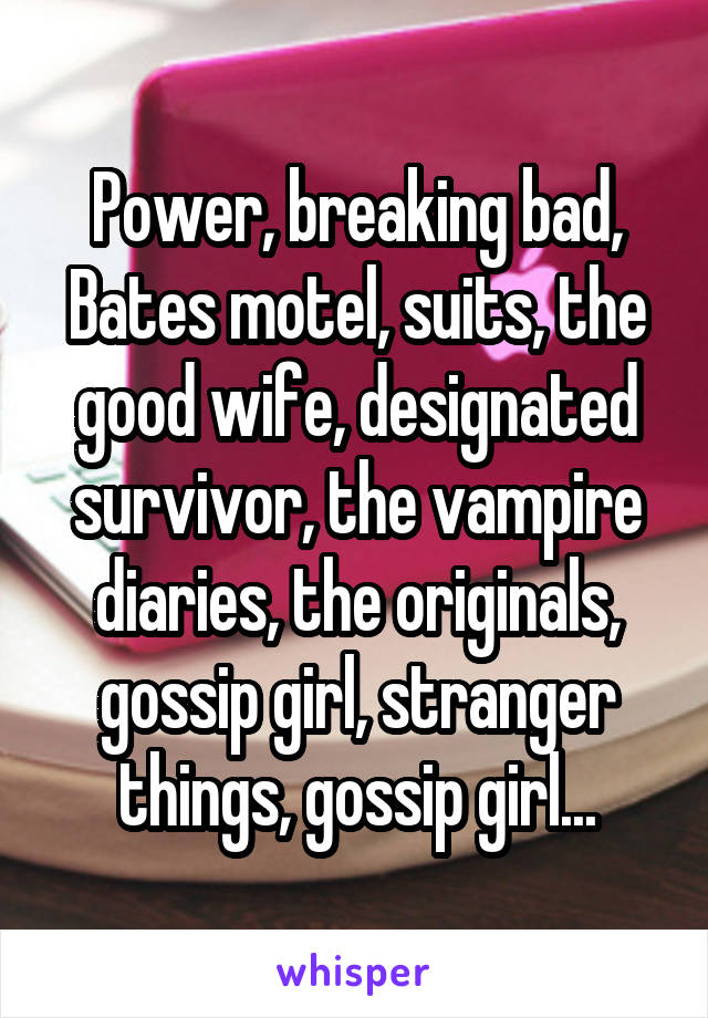 Power, breaking bad, Bates motel, suits, the good wife, designated survivor, the vampire diaries, the originals, gossip girl, stranger things, gossip girl...