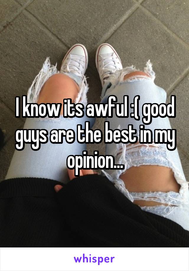 I know its awful :( good guys are the best in my opinion...