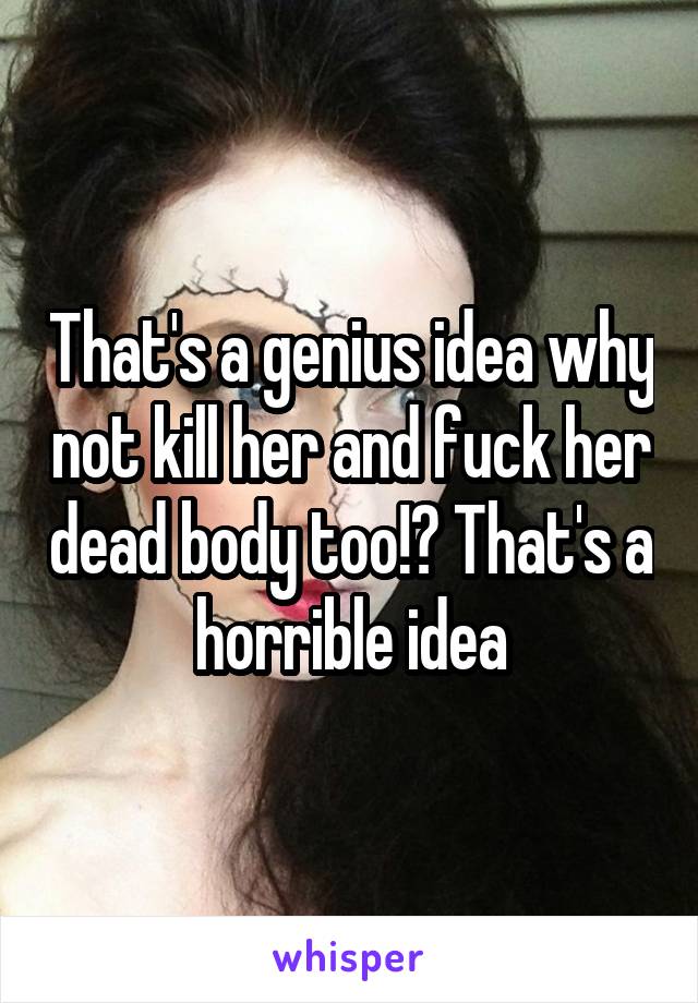 That's a genius idea why not kill her and fuck her dead body too!? That's a horrible idea