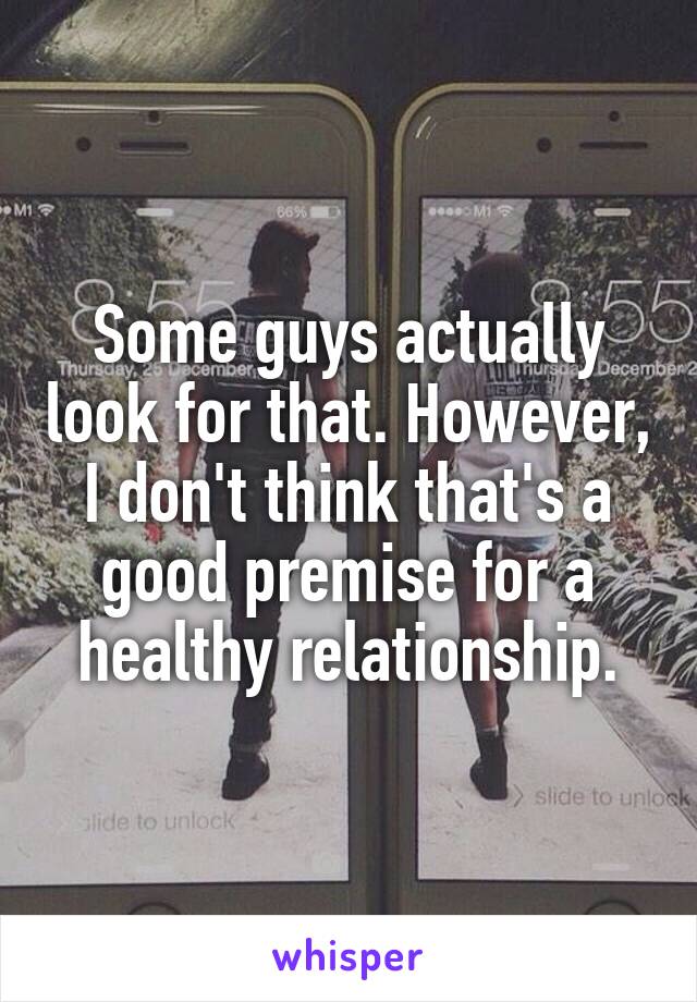 Some guys actually look for that. However, I don't think that's a good premise for a healthy relationship.