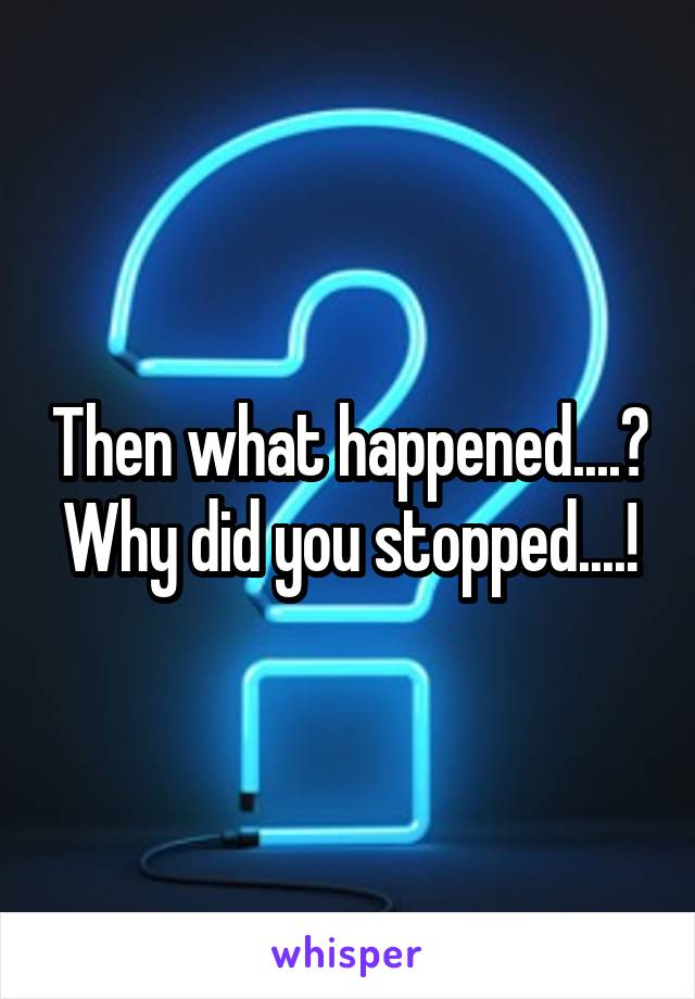 Then what happened....?
Why did you stopped....!