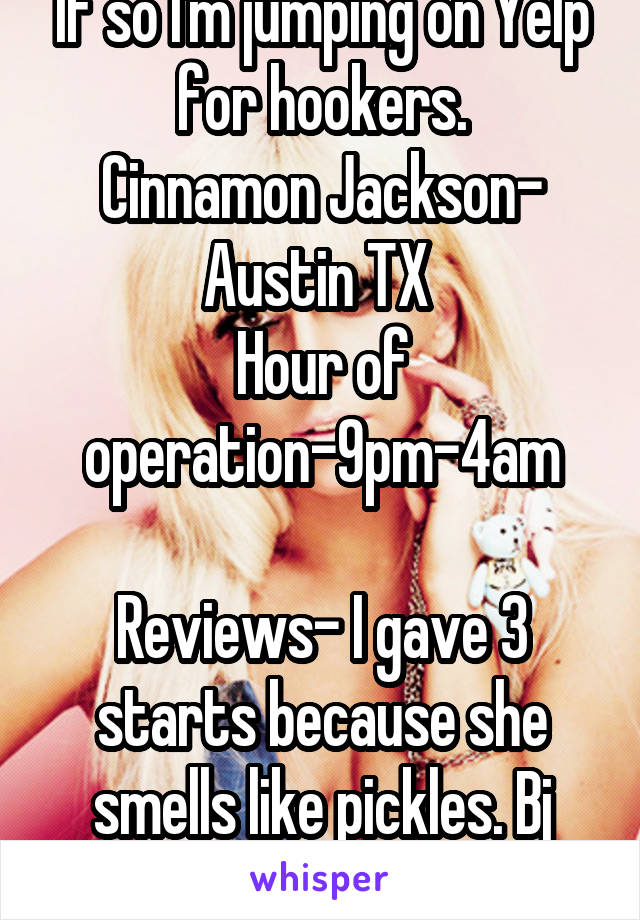 If so I'm jumping on Yelp for hookers.
Cinnamon Jackson- Austin TX 
Hour of operation-9pm-4am

Reviews- I gave 3 starts because she smells like pickles. Bj was good. 