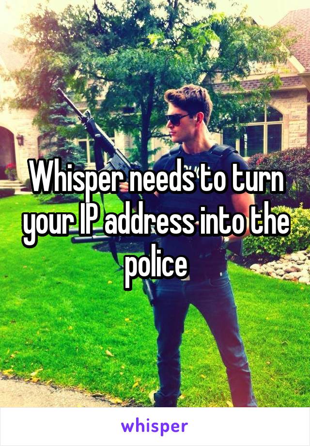 Whisper needs to turn your IP address into the police
