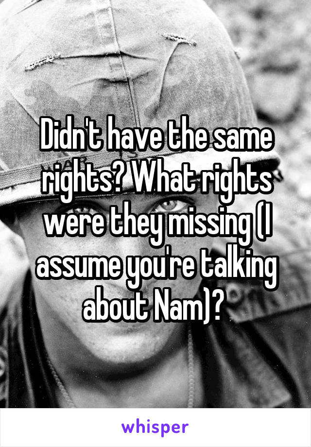 Didn't have the same rights? What rights were they missing (I assume you're talking about Nam)? 