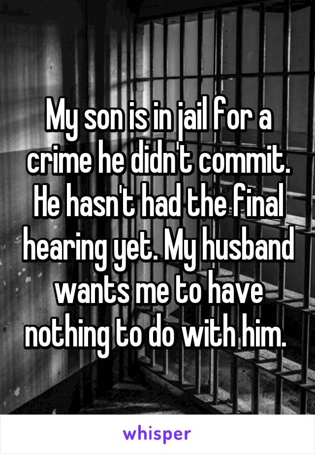 My son is in jail for a crime he didn't commit. He hasn't had the final hearing yet. My husband wants me to have nothing to do with him. 
