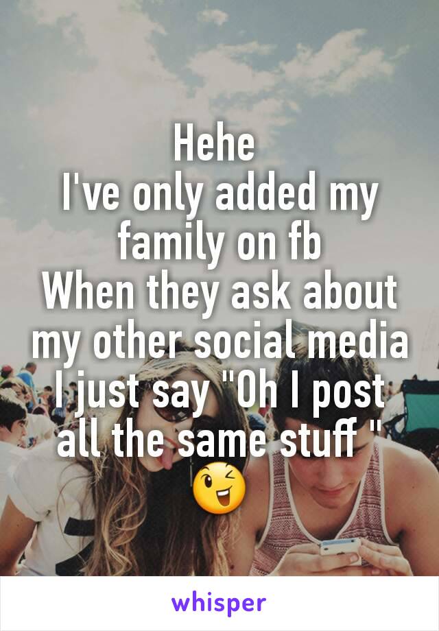 Hehe 
I've only added my family on fb
When they ask about my other social media I just say "Oh I post all the same stuff "
😉