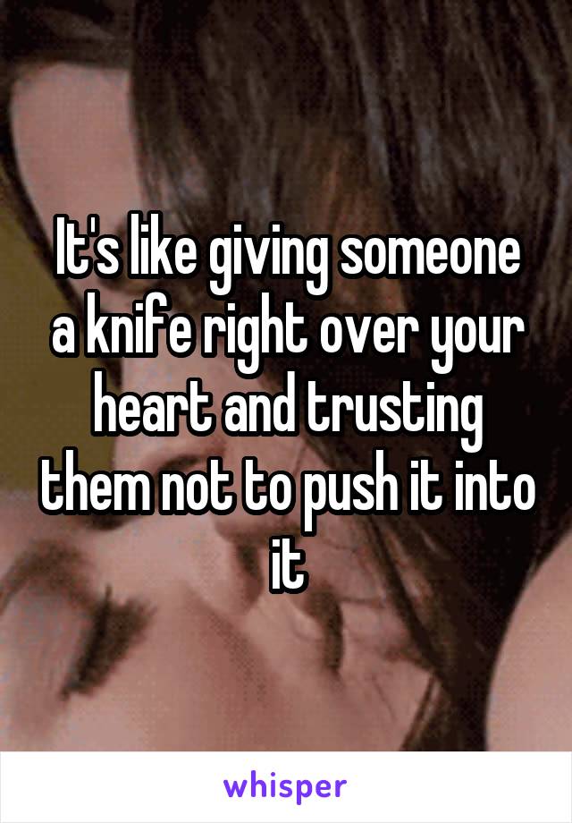 It's like giving someone a knife right over your heart and trusting them not to push it into it