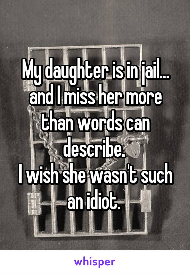 My daughter is in jail... and I miss her more than words can describe. 
I wish she wasn't such an idiot. 