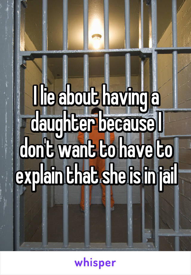 I lie about having a daughter because I don't want to have to explain that she is in jail