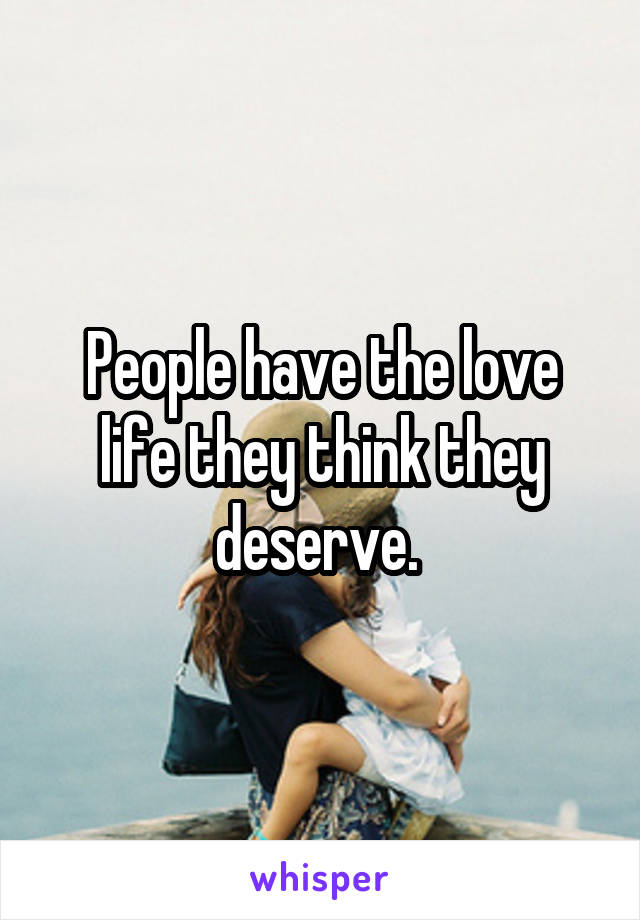 People have the love life they think they deserve. 