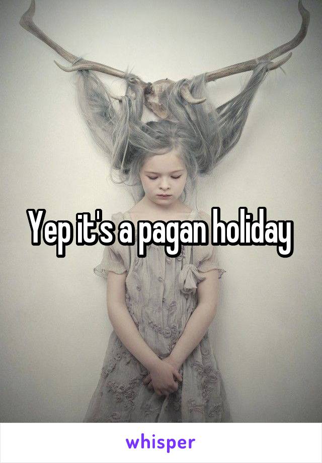 Yep it's a pagan holiday 