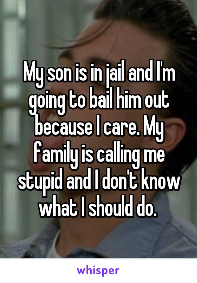 My son is in jail and I'm going to bail him out because I care. My family is calling me stupid and I don't know what I should do. 