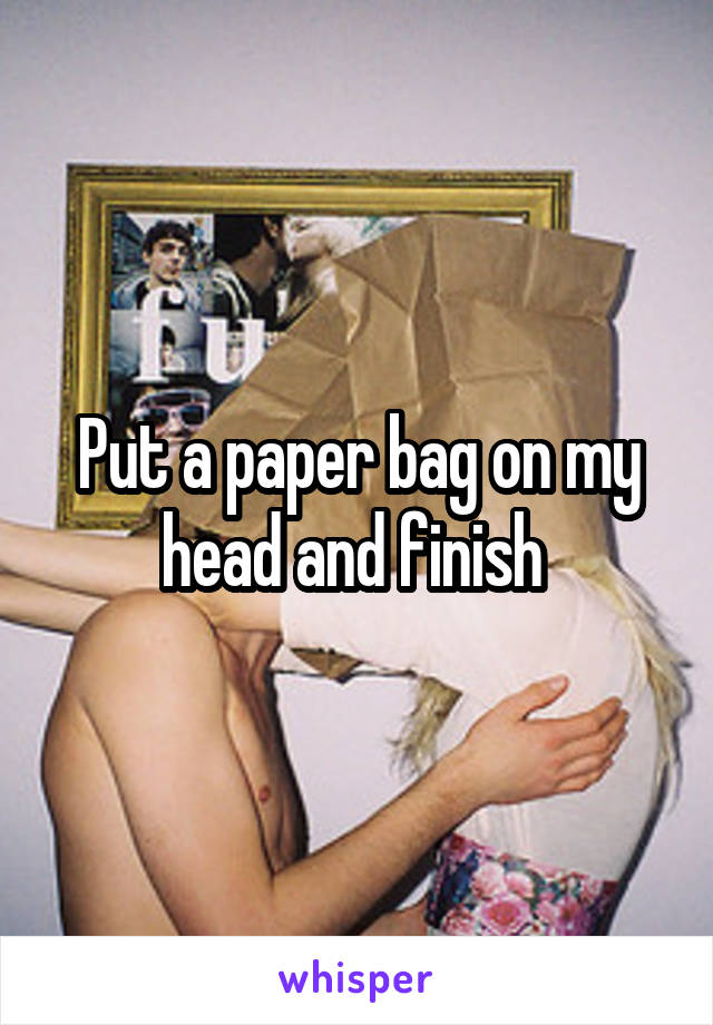 Put a paper bag on my head and finish 