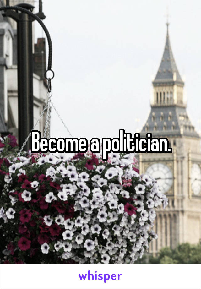 Become a politician.