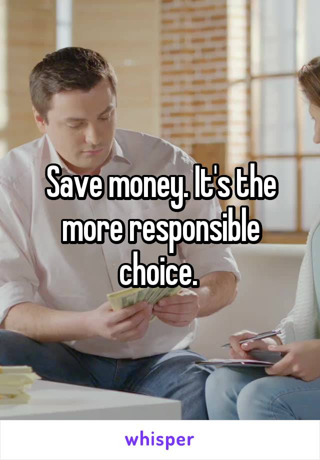 Save money. It's the more responsible choice. 