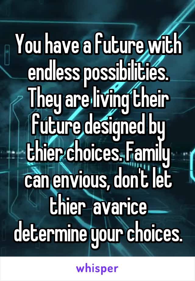 You have a future with endless possibilities. They are living their future designed by thier choices. Family can envious, don't let thier  avarice determine your choices.
