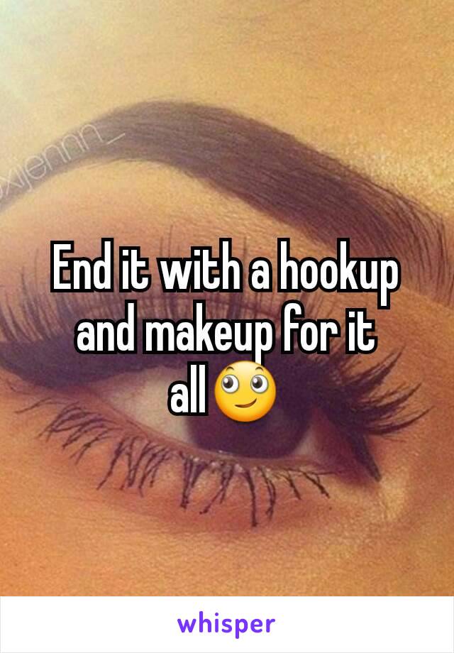 End it with a hookup and makeup for it all🙄