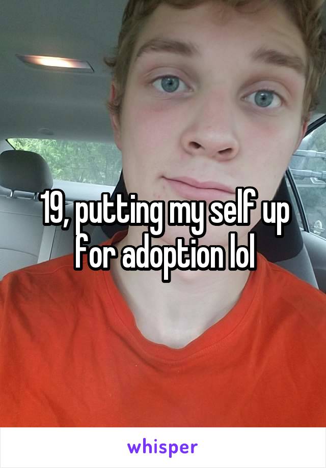 19, putting my self up for adoption lol
