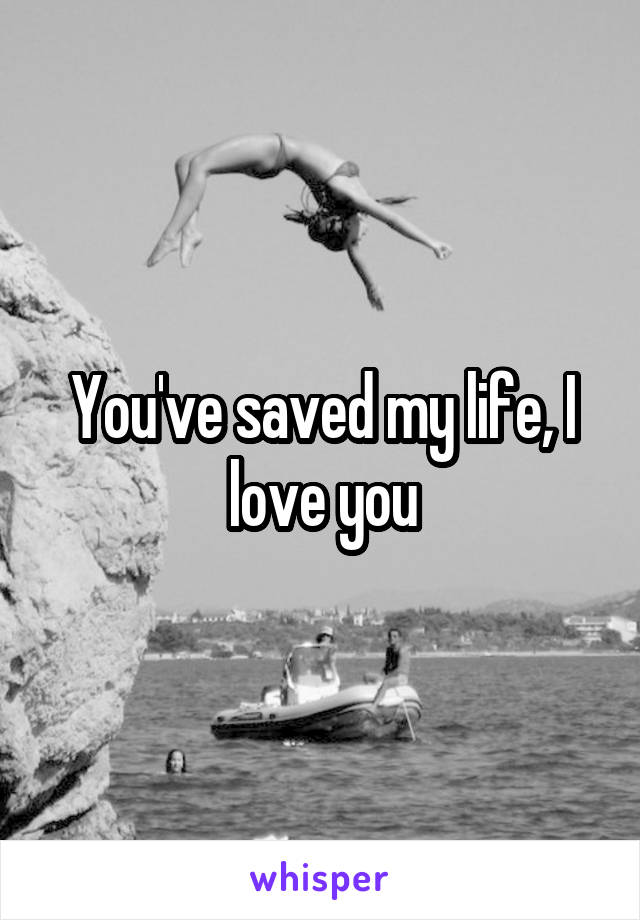 You've saved my life, I love you